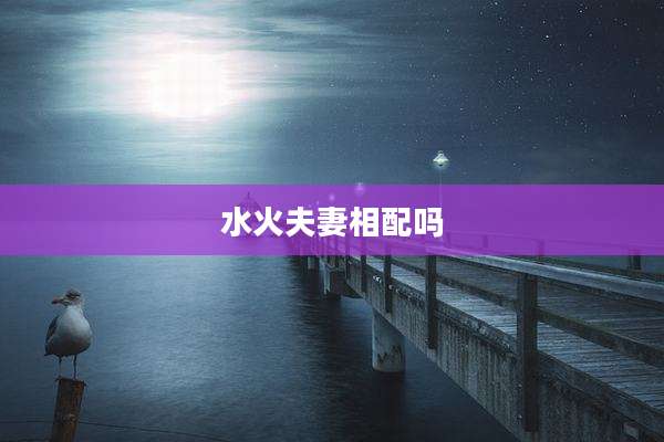 水火夫妻相配吗