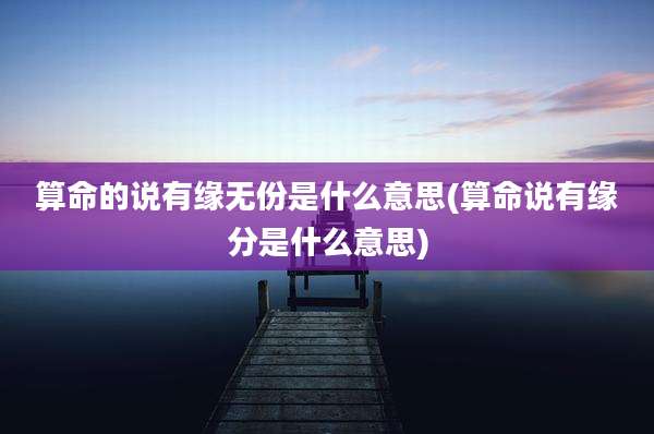 算命的说有缘无份是什么意思(算命说有缘分是什么意思)