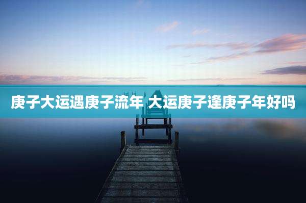 庚子大运遇庚子流年 大运庚子逢庚子年好吗