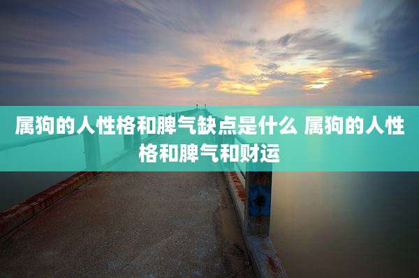 属狗的人性格和脾气缺点是什么 属狗的人性格和脾气和财运