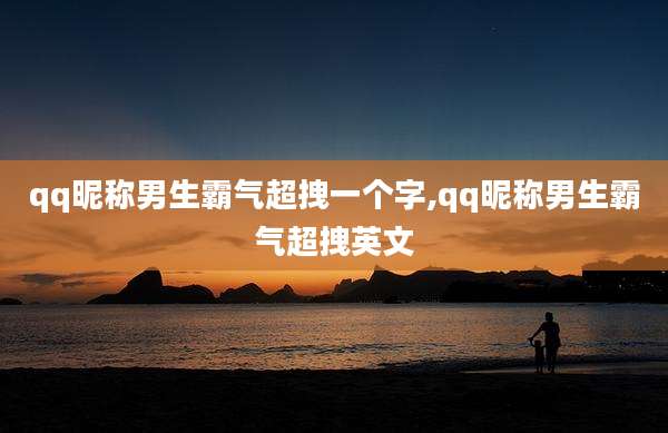 qq昵称男生霸气超拽一个字,qq昵称男生霸气超拽英文
