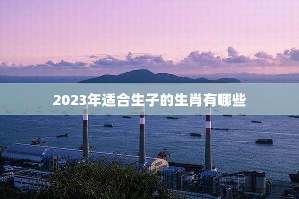 2023年适合生子的生肖有哪些