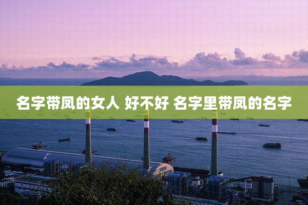 名字带凤的女人 好不好 名字里带凤的名字