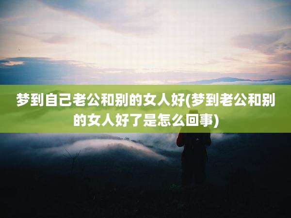 梦到自己老公和别的女人好(梦到老公和别的女人好了是怎么回事)