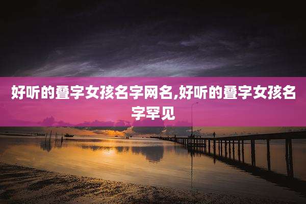 好听的叠字女孩名字网名,好听的叠字女孩名字罕见