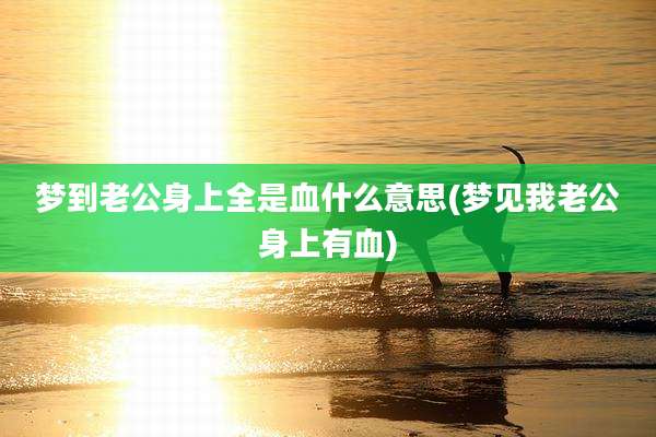 梦到老公身上全是血什么意思(梦见我老公身上有血)