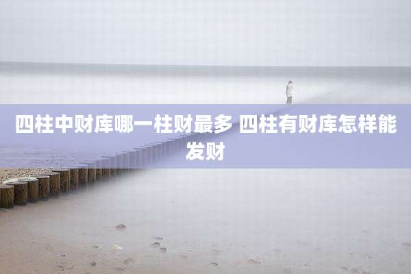 四柱中财库哪一柱财最多 四柱有财库怎样能发财