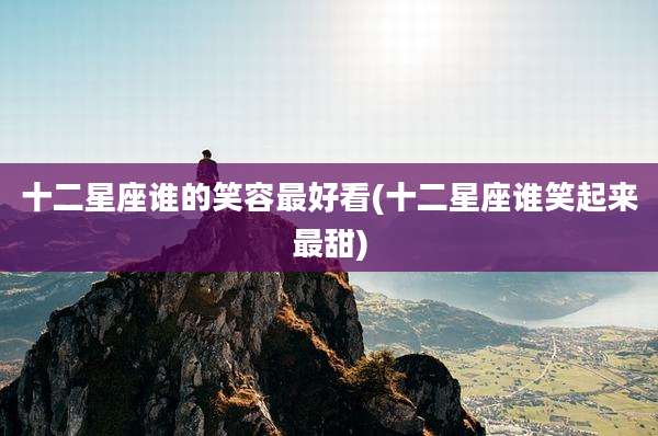 十二星座谁的笑容最好看(十二星座谁笑起来最甜)