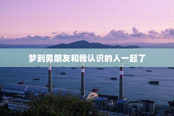 梦到男朋友和我认识的人一起了