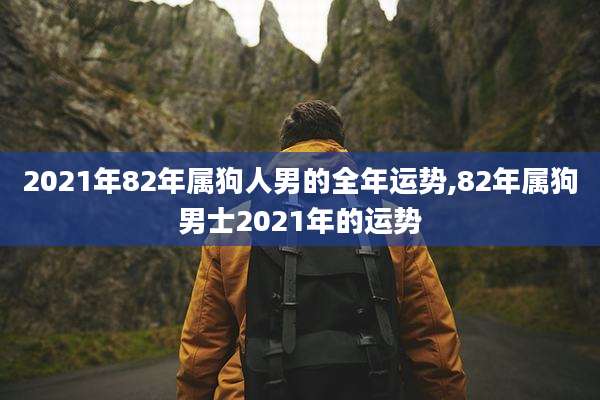 2021年82年属狗人男的全年运势,82年属狗男士2021年的运势