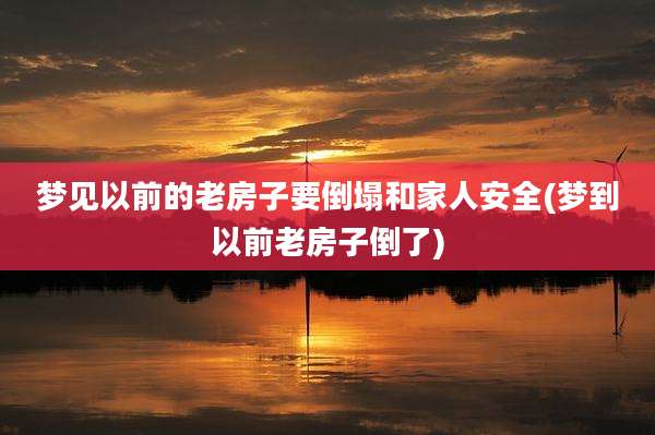 梦见以前的老房子要倒塌和家人安全(梦到以前老房子倒了)