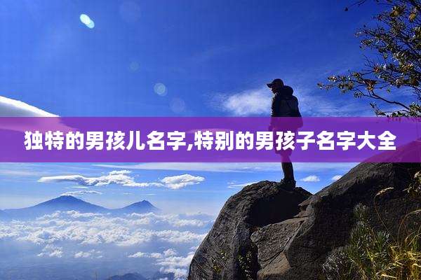 独特的男孩儿名字,特别的男孩子名字大全