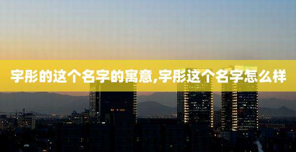 宇彤的这个名字的寓意,宇彤这个名字怎么样