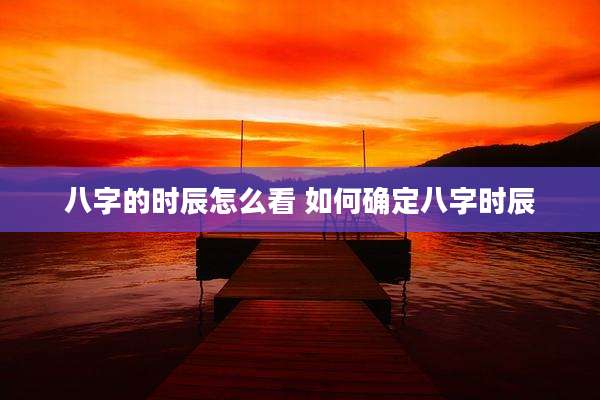 八字的时辰怎么看 如何确定八字时辰