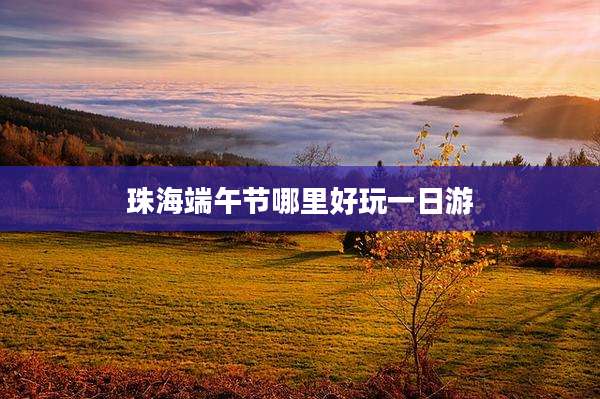 珠海端午节哪里好玩一日游