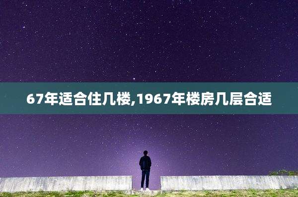 67年适合住几楼,1967年楼房几层合适