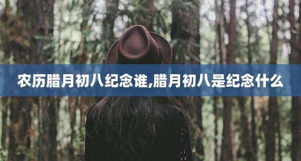 农历腊月初八纪念谁,腊月初八是纪念什么