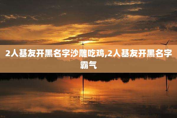 2人基友开黑名字沙雕吃鸡,2人基友开黑名字霸气