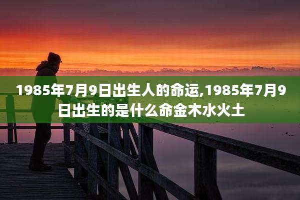 1985年7月9日出生人的命运,1985年7月9日出生的是什么命金木水火土