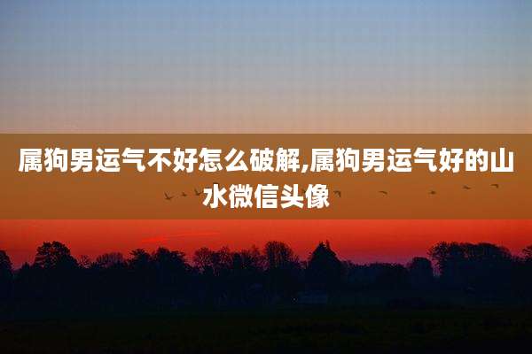 属狗男运气不好怎么破解,属狗男运气好的山水微信头像