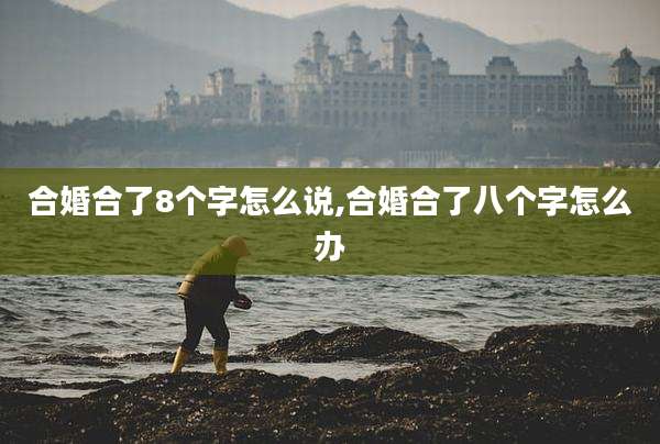 合婚合了8个字怎么说,合婚合了八个字怎么办