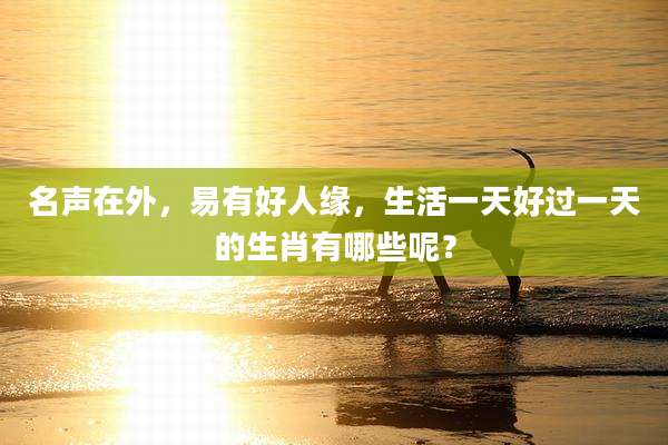 名声在外，易有好人缘，生活一天好过一天的生肖有哪些呢？