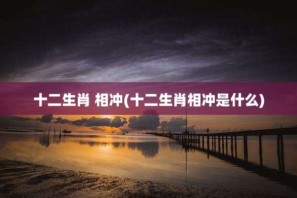 十二生肖 相冲(十二生肖相冲是什么)