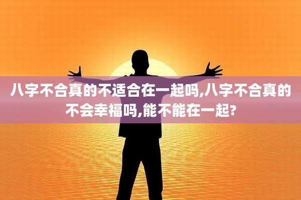 八字不合真的不适合在一起吗,八字不合真的不会幸福吗,能不能在一起?