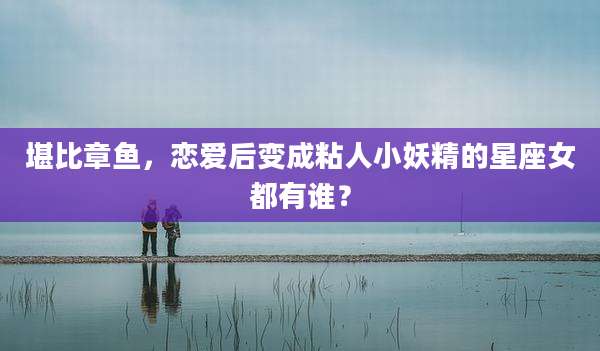 堪比章鱼,恋爱后变成粘人小妖精的星座女都有谁?