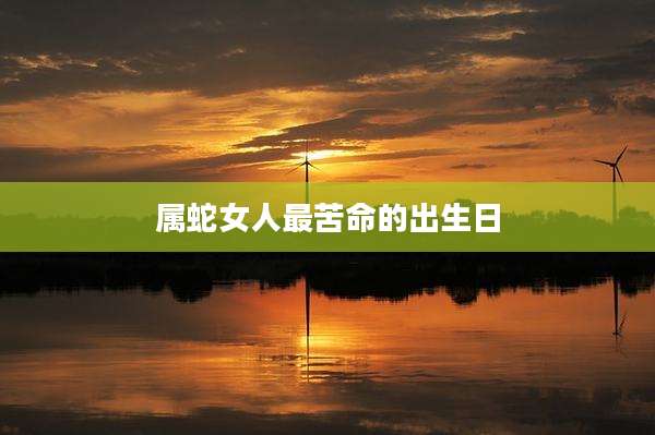 属蛇女人最苦命的出生日