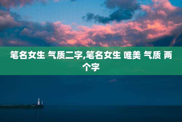 笔名女生 气质二字,笔名女生 唯美 气质 两个字