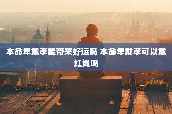 本命年戴孝能带来好运吗 本命年戴孝可以戴红绳吗