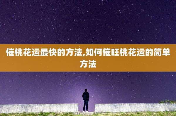 催桃花运最快的方法,如何催旺桃花运的简单方法