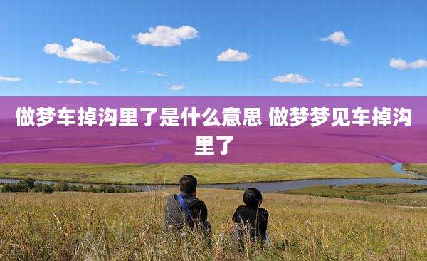 做梦车掉沟里了是什么意思 做梦梦见车掉沟里了