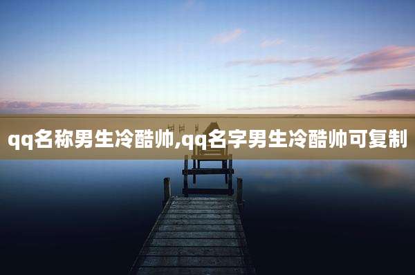 qq名称男生冷酷帅,qq名字男生冷酷帅可复制
