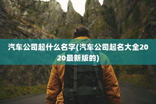 汽车公司起什么名字(汽车公司起名大全2020最新版的)