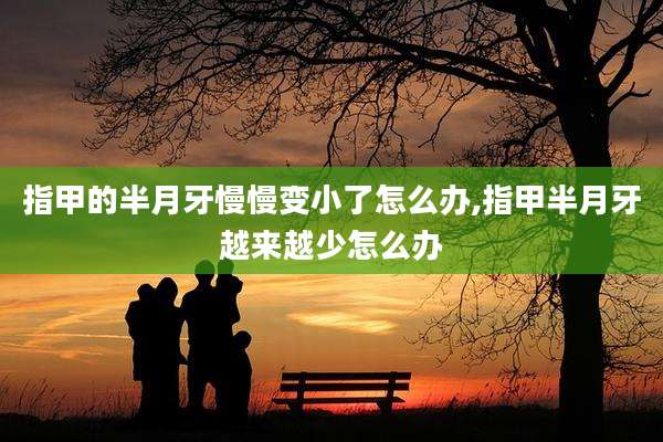 指甲的半月牙慢慢变小了怎么办,指甲半月牙越来越少怎么办