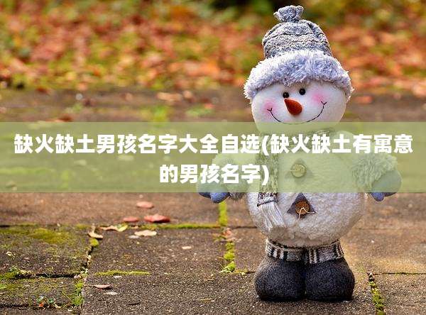 缺火缺土男孩名字大全自选(缺火缺土有寓意的男孩名字)