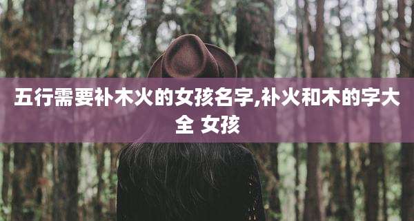五行需要补木火的女孩名字,补火和木的字大全 女孩