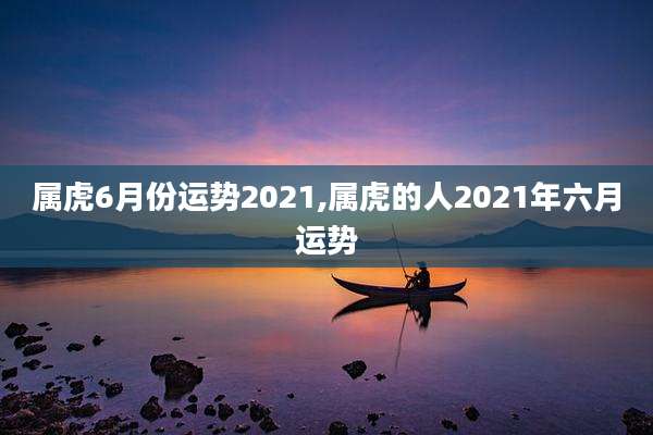 属虎6月份运势2021,属虎的人2021年六月运势