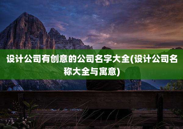 设计公司有创意的公司名字大全(设计公司名称大全与寓意)