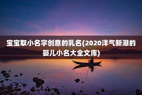 宝宝取小名字创意的乳名(2020洋气新潮的婴儿小名大全文库)