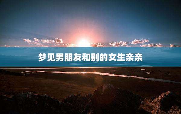 梦见男朋友和别的女生亲亲