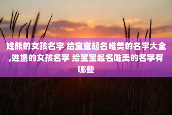 姓熊的女孩名字 给宝宝起名唯美的名字大全,姓熊的女孩名字 给宝宝起名唯美的名字有哪些