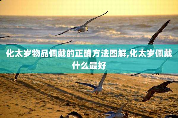 化太岁物品佩戴的正确方法图解,化太岁佩戴什么最好