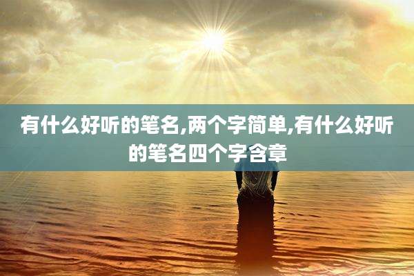 有什么好听的笔名,两个字简单,有什么好听的笔名四个字含章