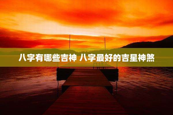 八字有哪些吉神 八字最好的吉星神煞