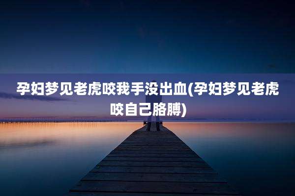 孕妇梦见老虎咬我手没出血(孕妇梦见老虎咬自己胳膊)
