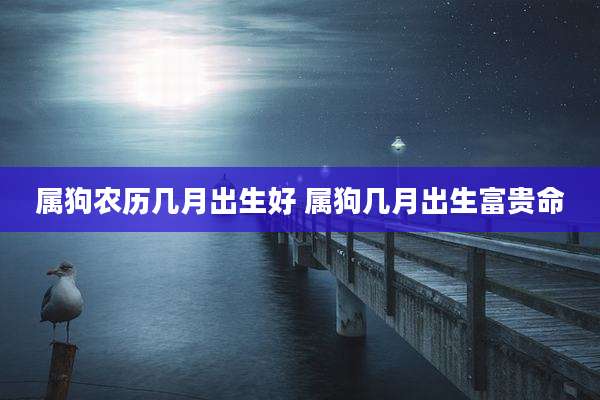 属狗农历几月出生好 属狗几月出生富贵命