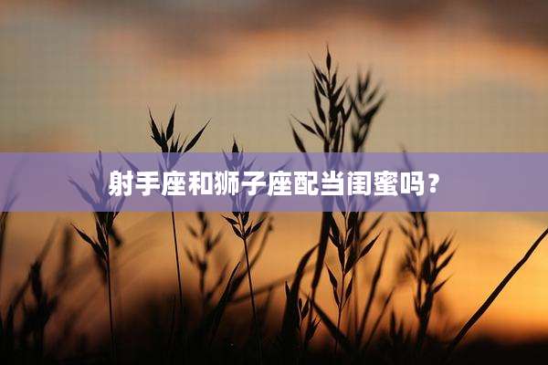 射手座和狮子座配当闺蜜吗？